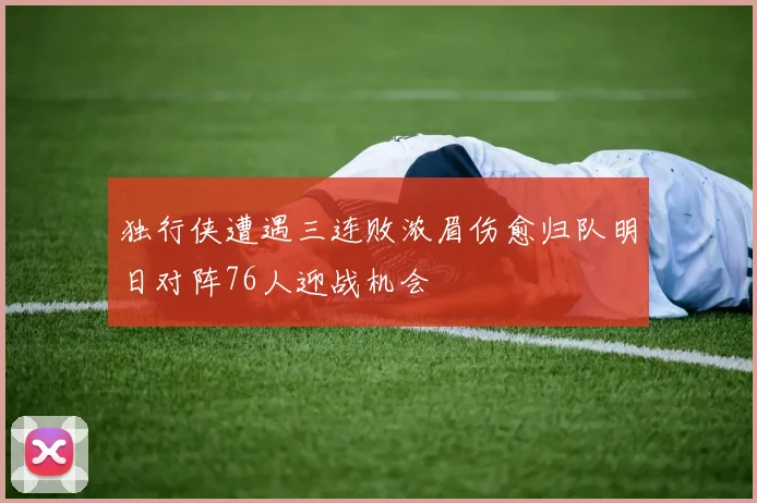独行侠遭遇三连败浓眉伤愈归队明日对阵76人迎战机会