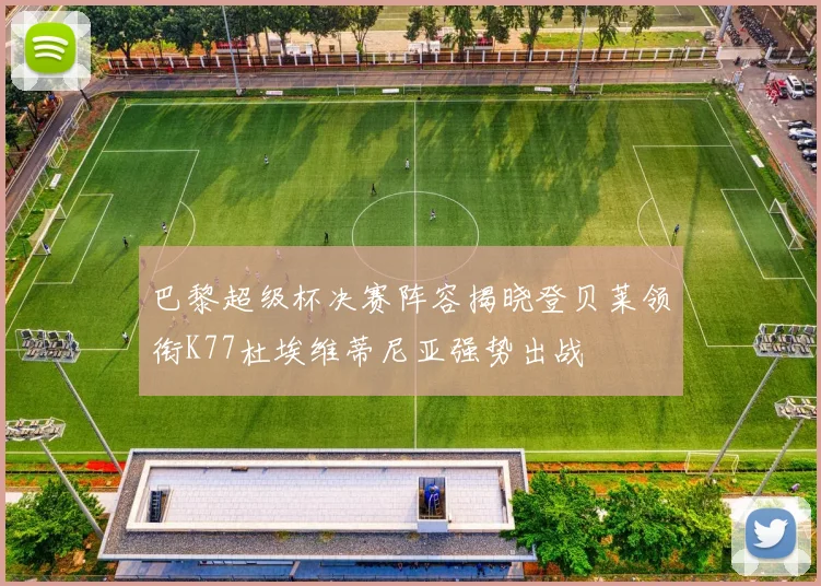 巴黎超级杯决赛阵容揭晓登贝莱领衔K77杜埃维蒂尼亚强势出战