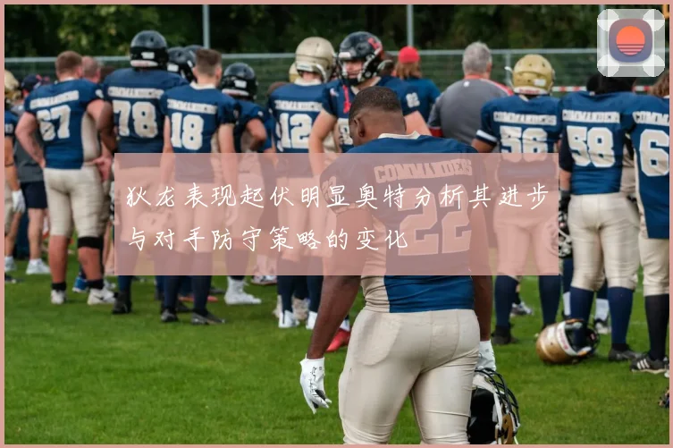狄龙表现起伏明显奥特分析其进步与对手防守策略的变化
