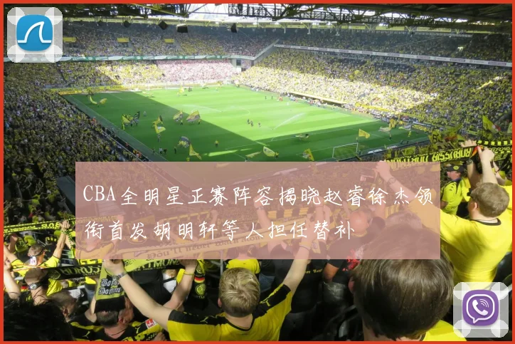 CBA全明星正赛阵容揭晓赵睿徐杰领衔首发胡明轩等人担任替补