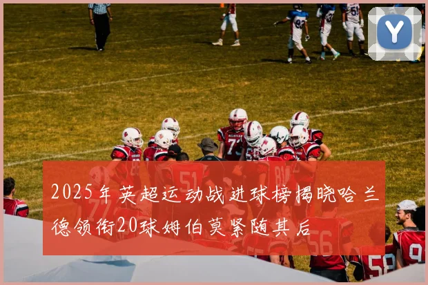 2025年英超运动战进球榜揭晓哈兰德领衔20球姆伯莫紧随其后