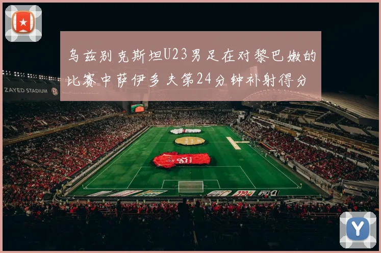 乌兹别克斯坦U23男足在对黎巴嫩的比赛中萨伊多夫第24分钟补射得分领先1-0