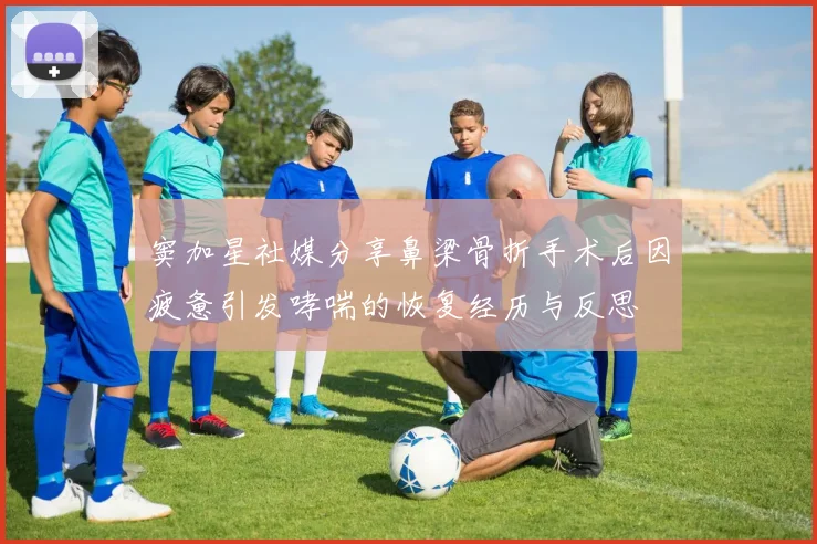 窦加星社媒分享鼻梁骨折手术后因疲惫引发哮喘的恢复经历与反思