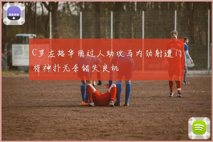 C罗左路华丽过人助攻马内劲射遭门将神扑无奈错失良机